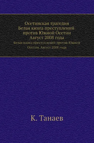 Обложка книги Осетинская трагедия. Белая книга преступлений против Южной Осетии. Август 2008 года, К. Танаев