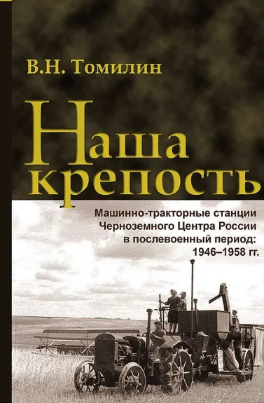 Обложка книги Наша крепость. Машинно-тракторные станции Черноземного Центра России в послевоенный период. 1946-1958 гг., В.Н. Томилин