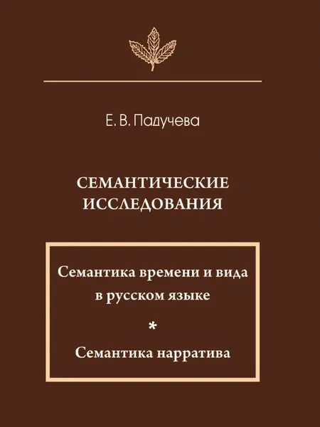 Обложка книги Семантические исследования. Семантика времени и вида в русском языке; Семантика нарратива. 2-е изд, Е.В. Падучева