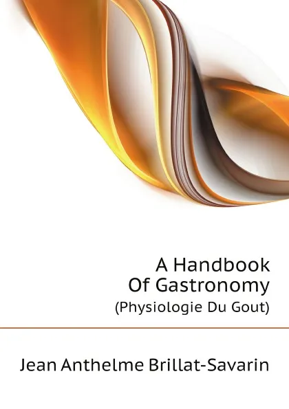 Обложка книги A Handbook Of Gastronomy. (Physiologie Du Gout), Jean Anthelme Brillat-Savarin