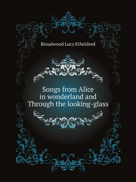 Обложка книги Songs from Alice in wonderland and Through the looking-glass, Broadwood Lucy Etheldred