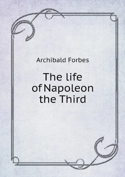 Обложка книги The life of Napoleon the Third, Forbes Archibald