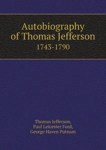 Обложка книги Autobiography of Thomas Jefferson. 1743-1790, Thomas Jefferson, Paul Leicester Ford, George Haven Putnam