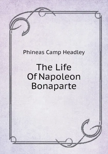 Обложка книги The Life Of Napoleon Bonaparte, P. C. Headley