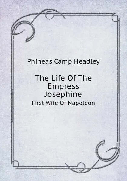 Обложка книги The Life Of The Empress Josephine. First Wife Of Napoleon, P. C. Headley