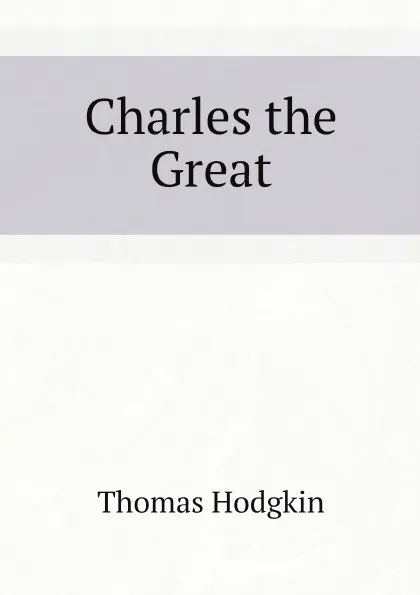 Обложка книги Charles the Great, Thomas Hodgkin