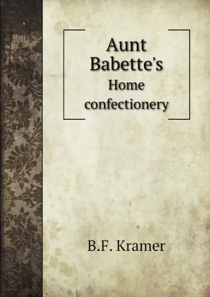 Обложка книги Aunt Babettes. Home confectionery, B.F. Kramer