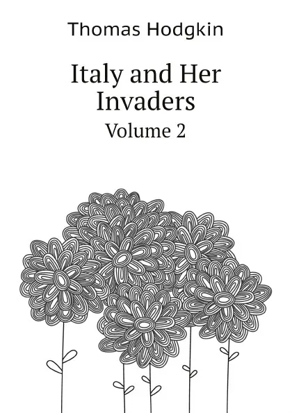 Обложка книги Italy and Her Invaders. Volume 2, Thomas Hodgkin