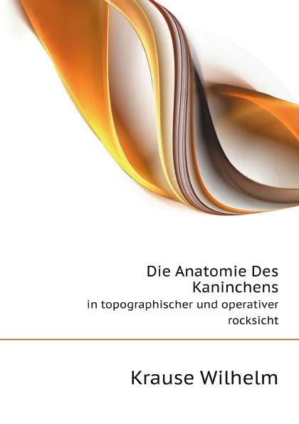 Обложка книги Die Anatomie Des Kaninchens. in topographischer und operativer rocksicht, W. Krause