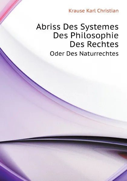 Обложка книги Abriss Des Systemes Des Philosophie Des Rechtes. Oder Des Naturrechtes, K.C. Krause