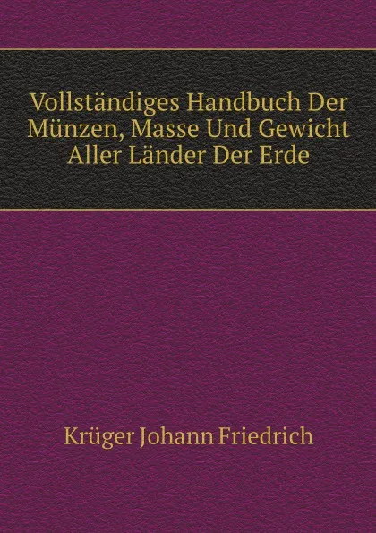 Обложка книги Vollstandiges Handbuch Der Munzen, Masse Und Gewicht Aller Lander Der Erde, J.F. Krüger