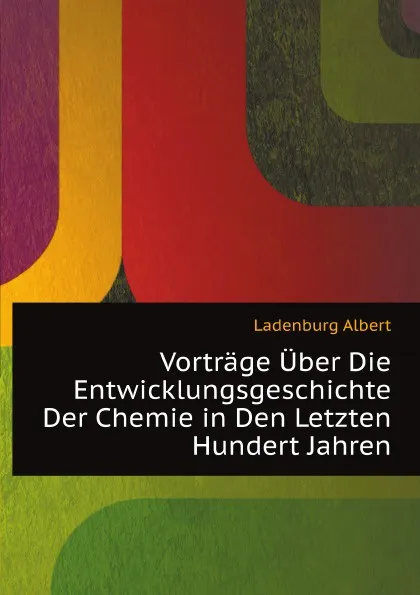 Обложка книги Vortrage Uber Die Entwicklungsgeschichte Der Chemie in Den Letzten Hundert Jahren, A. Ladenburg