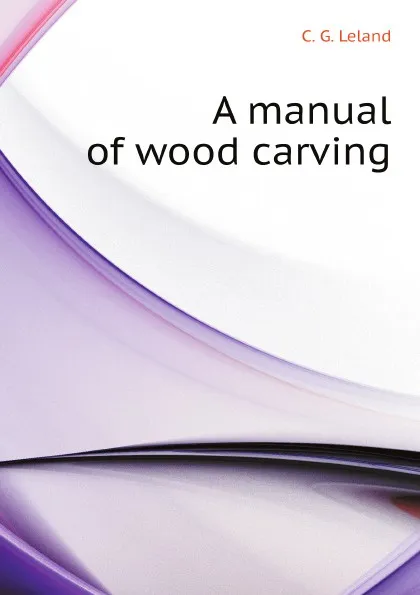 Обложка книги A manual of wood carving, C.G. Leland