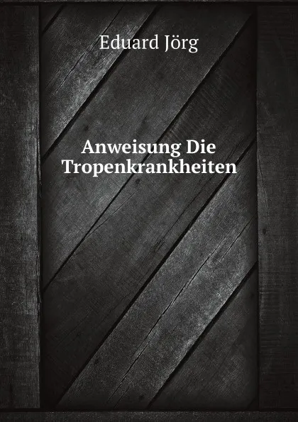 Обложка книги Anweisung Die Tropenkrankheiten, E. Jörg