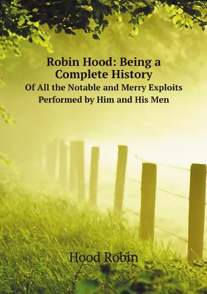 Обложка книги Robin Hood: Being a Complete History. Of All the Notable and Merry Exploits Performed by Him and His Men, Hood Robin