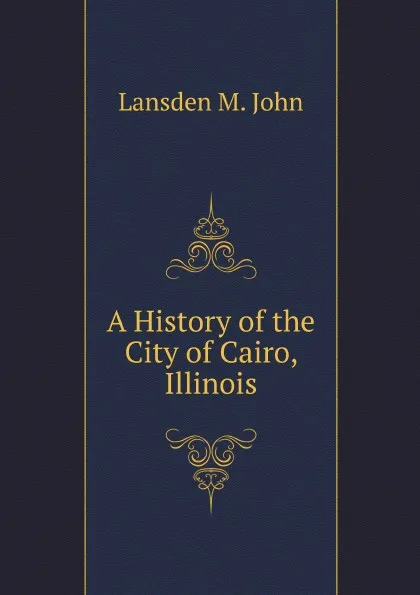 Обложка книги A History of the City of Cairo, Illinois, L.M. John