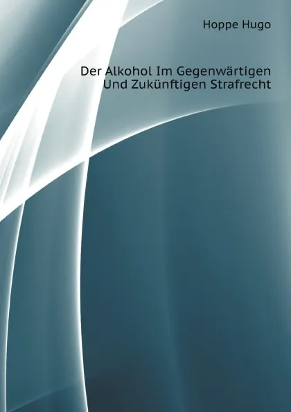 Обложка книги Der Alkohol Im Gegenwartigen Und Zukunftigen Strafrecht, H. Hoppe