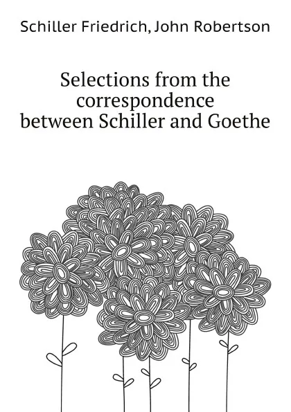 Обложка книги Selections from the correspondence between Schiller and Goethe, F. Schiller