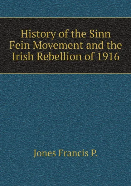 Обложка книги History of the Sinn Fein Movement and the Irish Rebellion of 1916, Jones Francis P.