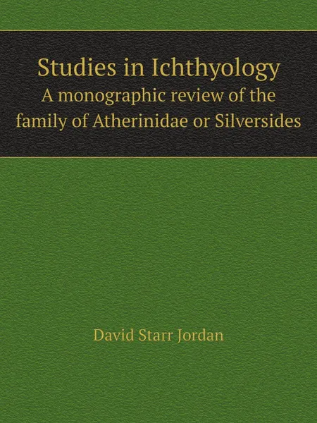 Обложка книги Studies in Ichthyology. A monographic review of the family of Atherinidae or Silversides, David Starr Jordan