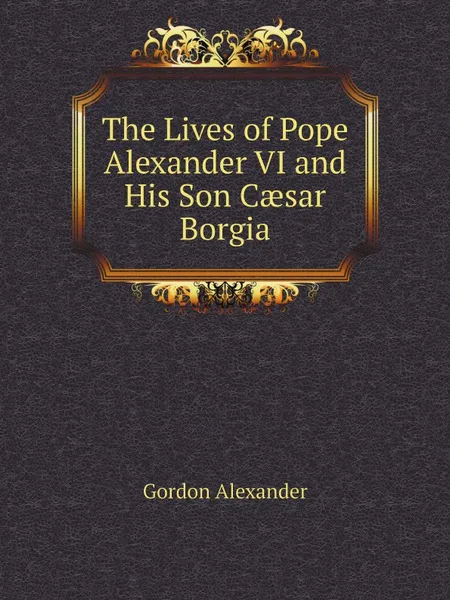 Обложка книги The Lives of Pope Alexander VI and His Son C?sar Borgia, Gordon Alexander