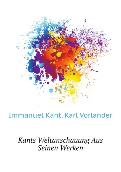 Обложка книги Kants Weltanschauung Aus Seinen Werken, I. Kant