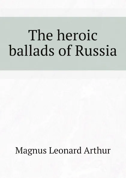 Обложка книги The heroic ballads of Russia, Magnus Leonard Arthur