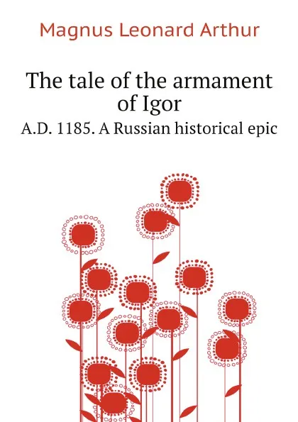 Обложка книги The tale of the armament of Igor. A.D. 1185. A Russian historical epic, Magnus Leonard Arthur