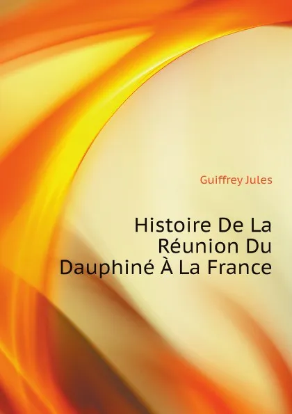 Обложка книги Histoire De La Reunion Du Dauphine A La France, Guiffrey Jules