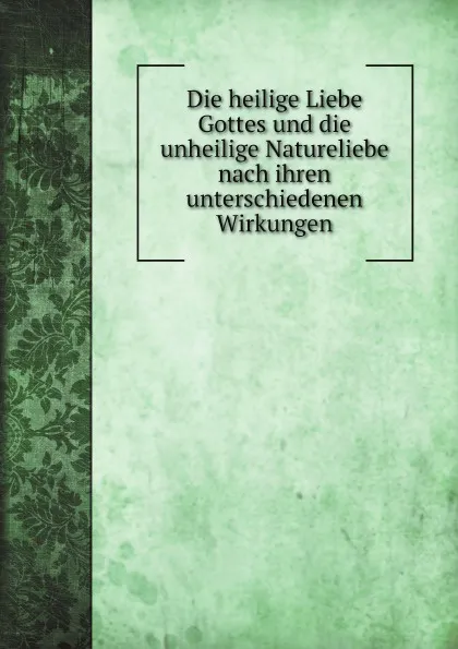 Обложка книги Die heilige Liebe Gottes und die unheilige Natureliebe nach ihren unterschiedenen Wirkungen, J.M.B. de La Motte Guyon