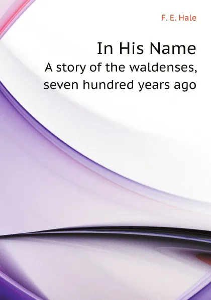 Обложка книги In His Name. A story of the waldenses, seven hundred years ago, F.E. Hale