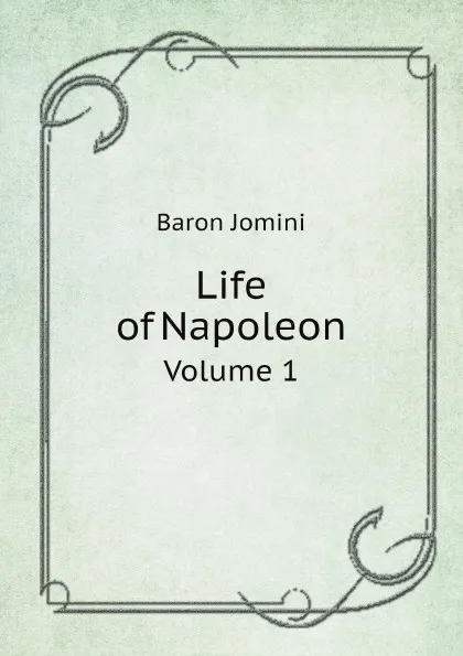 Обложка книги Life of Napoleon. Volume 1, Jomini Antoine Henri