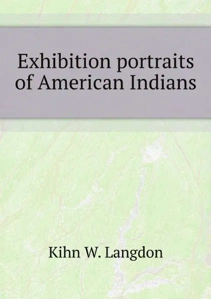 Обложка книги Exhibition portraits of American Indians, K.W. Langdon