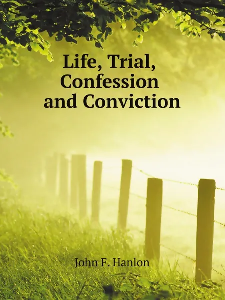 Обложка книги Life, Trial, Confession and Conviction, J.F. Hanlon