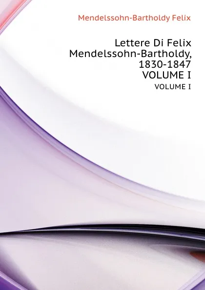 Обложка книги Lettere Di Felix Mendelssohn-Bartholdy, 1830-1847. VOLUME I, F. Mendelssohn-Bartholdy