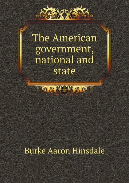 Обложка книги The American government, national and state, B. A. Hinsdale