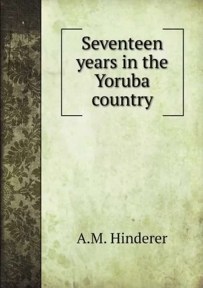 Обложка книги Seventeen years in the Yoruba country, A.M. Hinderer, C. A. Hone, D. Hone