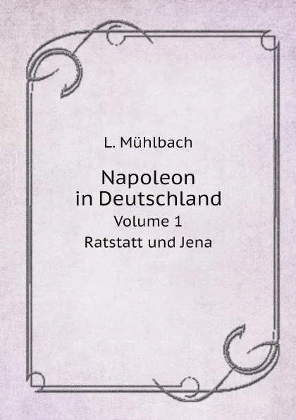 Обложка книги Napoleon in Deutschland. Volume 1. Ratstatt und Jena, L. Mühlbach