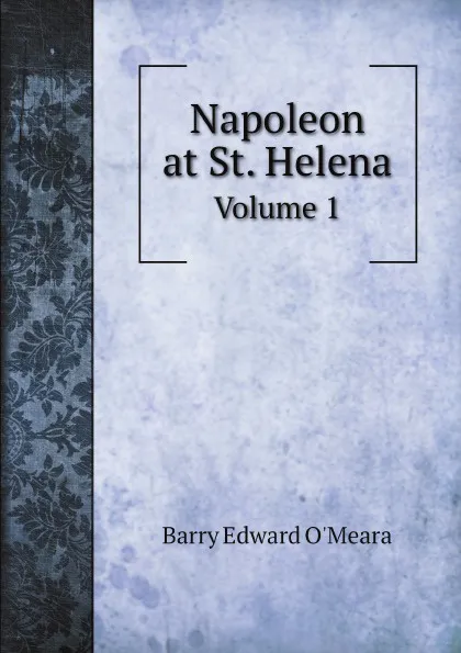 Обложка книги Napoleon at St. Helena. Volume 1, Barry Edward O'Meara