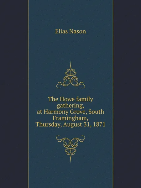 Обложка книги The Howe family gathering, at Harmony Grove, South Framingham, Thursday, August 31, 1871, E. Nason, Published by Elias Howe