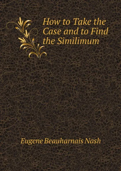 Обложка книги How to Take the Case and to Find the Similimum, Eugene Beauharnais Nash