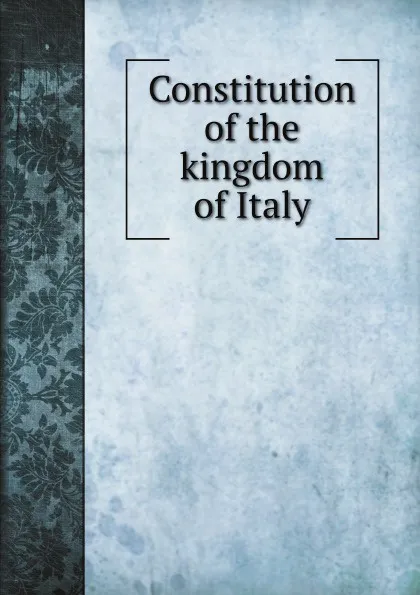 Обложка книги Constitution of the kingdom of Italy, L.S. Rowe, S. M. Lindsay