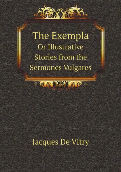 Обложка книги The Exempla Or Illustrative Stories from the Sermones Vulgares, Jacques De Vitry