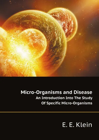 Обложка книги Micro-Organisms and Disease. An Introduction Into The Study Of Specific Micro-Organisms, E.E. Klein