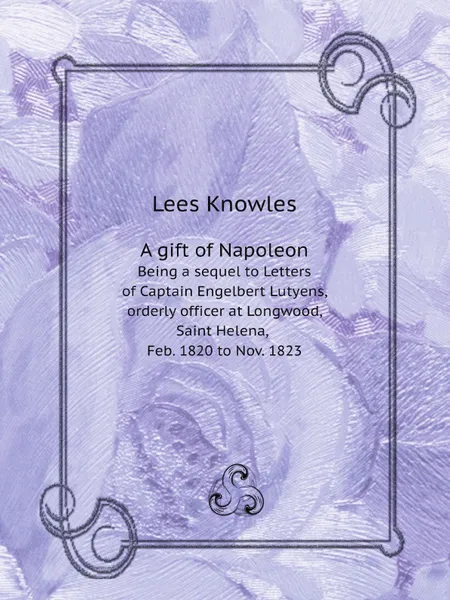 Обложка книги A gift of Napoleon. Being a sequel to Letters of Captain Engelbert Lutyens, orderly officer at Longwood, Saint Helena, Feb. 1820 to Nov. 1823, Lees Knowles