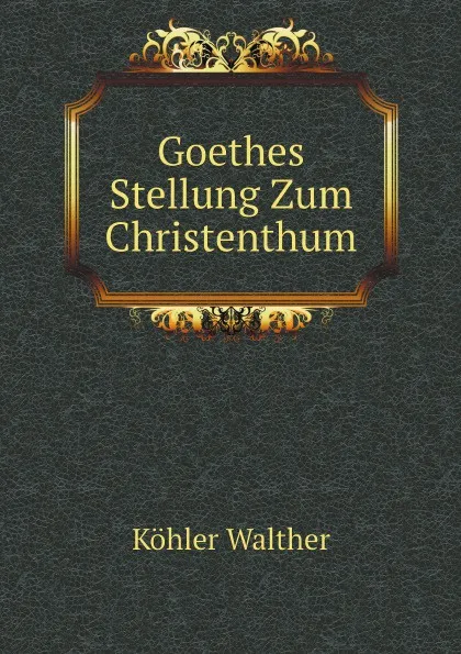 Обложка книги Goethes Stellung Zum Christenthum, Köhler Walther