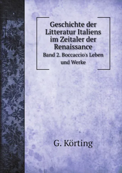 Обложка книги Geschichte der Litteratur Italiens im Zeitaler der Renaissance. Band 2. Boccaccios Leben und Werke, G. Körting