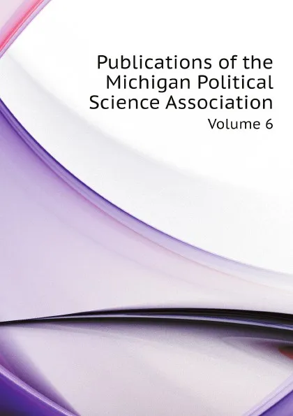 Обложка книги Publications of the Michigan Political Science Association. Volume 6, Michigan Political Science Association