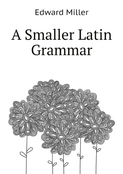 Обложка книги A Smaller Latin Grammar, Edward Miller