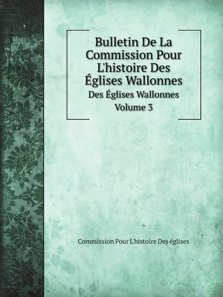 Обложка книги Bulletin De La Commission Pour Lhistoire Des Eglises Wallonnes. Tome 3, Commission Pour L'histoire Des églises